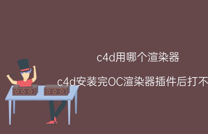 c4d用哪个渲染器 c4d安装完OC渲染器插件后打不开？